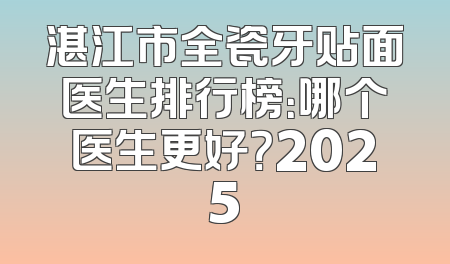 湛江市全瓷牙贴面医生排行榜：哪个医生更好？2025