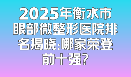 2025年衡水市眼部微整形医院排名揭晓：哪家荣登前十强？