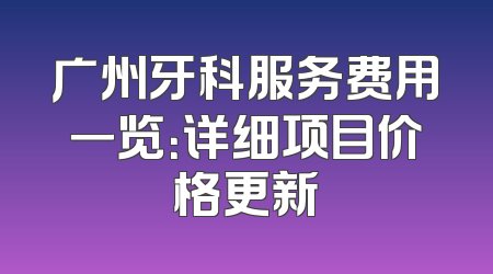 广州牙科服务费用一览：详细项目价格更新