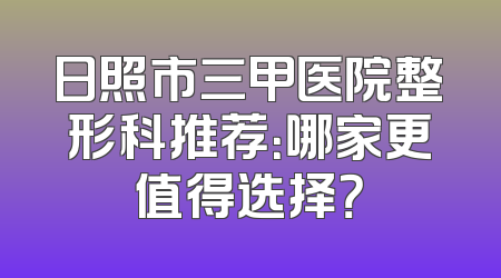 日照市三甲医院整形科推荐：哪家更值得选择？