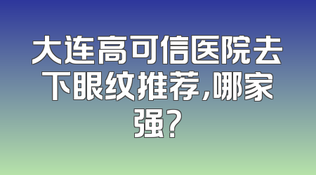 大连高可信医院去下眼纹推荐，哪家强？