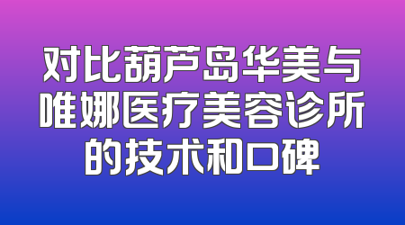 对比葫芦岛华美与唯娜医疗美容诊所的技术和口碑
