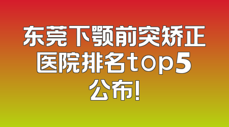 东莞下颚前突矫正医院排名top5公布!