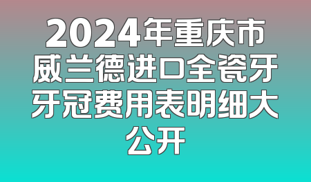 2024年重庆市威兰德进口全瓷牙牙冠费用表明细大公开