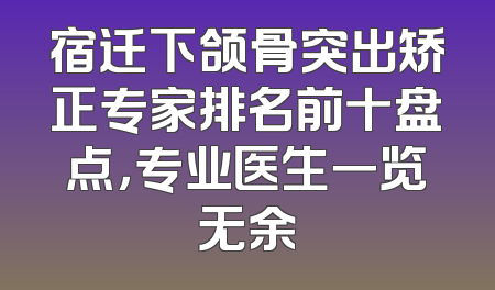 宿迁下颌骨突出矫正专家排名前十盘点，专业医生一览无余