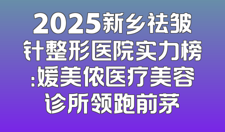 2025新乡祛皱针整形医院实力榜：媛美侬医疗美容诊所领跑前茅