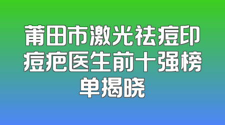 莆田市激光祛痘印痘疤医生前十强榜单揭晓