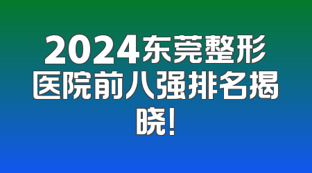 2024东莞整形医院前八强排名揭晓！