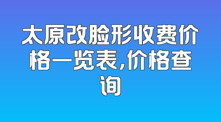 太原改脸形收费价格一览表，价格查询