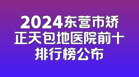 2024东营市矫正天包地医院前十排行榜公布