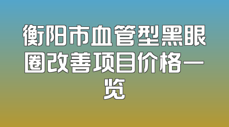 衡阳市血管型黑眼圈改善项目价格一览