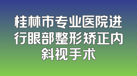 桂林市专业医院进行眼部整形矫正内斜视手术