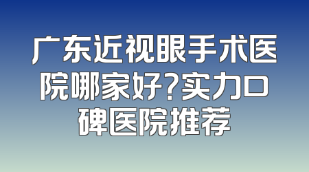 广东近视眼手术医院哪家好？实力口碑医院推荐
