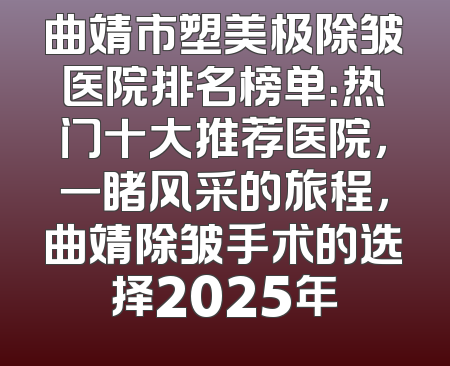 曲靖市塑美极除皱医院排名榜单：热门十大推荐医院，一睹风采的旅程，曲靖除皱手术的选择2025年