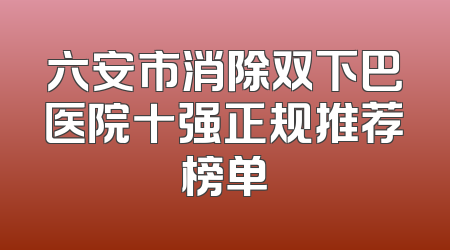六安市消除双下巴医院十强正规推荐榜单