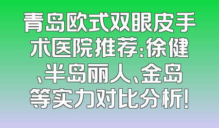 青岛欧式双眼皮手术医院推荐：徐健、半岛丽人、金岛等实力对比分析！