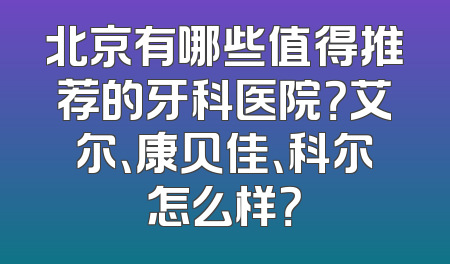 北京有哪些值得推荐的牙科医院？艾尔、康贝佳、科尔怎么样？