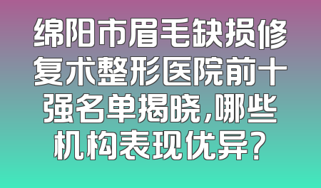绵阳市眉毛缺损修复术整形医院前十强名单揭晓，哪些机构表现优异？