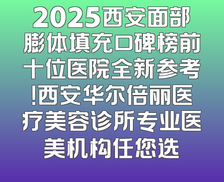 2025西安面部膨体填充口碑榜前十位医院全新参考！西安华尔倍丽医疗美容诊所专业医美机构任您选