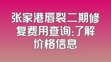 张家港唇裂二期修复费用查询：了解价格信息