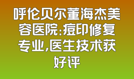 呼伦贝尔董海杰美容医院：痘印修复专业，医生技术获好评