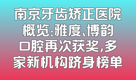 南京牙齿矫正医院概览：雅度、博韵口腔再次获奖，多家新机构跻身榜单