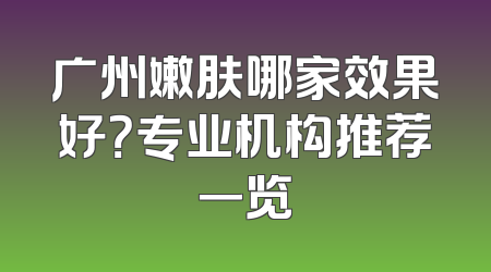 广州嫩肤哪家效果好？专业机构推荐一览