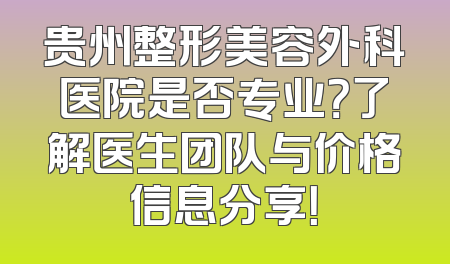 贵州整形美容外科医院是否专业？了解医生团队与价格信息分享！