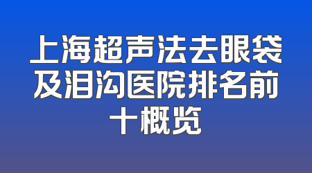 上海超声法去眼袋及泪沟医院排名前十概览