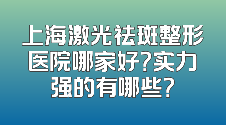 上海激光祛斑整形医院哪家好？实力强的有哪些？