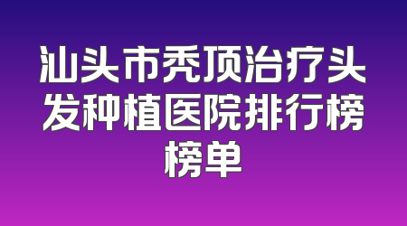 汕头市秃顶治疗头发种植医院排行榜榜单