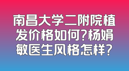 南昌大学二附院植发价格如何？杨娟敏医生风格怎样？