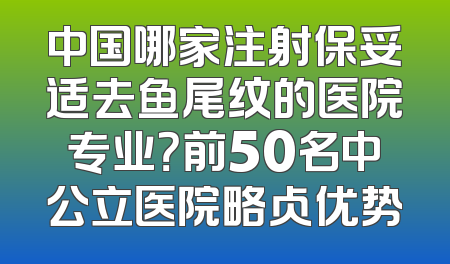 中国哪家注射保妥适去鱼尾纹的医院专业？前50名中公立医院略占优势