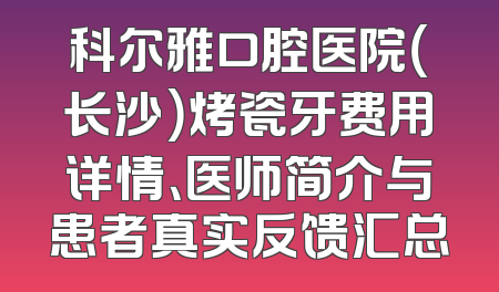 科尔雅口腔医院（长沙）烤瓷牙费用详情、医师简介与患者真实反馈汇总