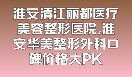 淮安清江丽都医疗美容整形医院，淮安华美整形外科口碑价格大PK