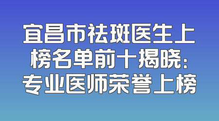 宜昌市祛斑医生上榜名单前十揭晓：专业医师荣誉上榜