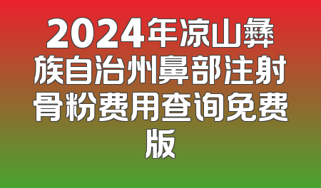 2024年凉山彝族自治州鼻部注射骨粉费用查询免费版