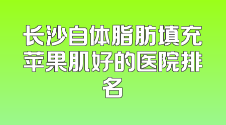 长沙自体脂肪填充苹果肌好的医院排名