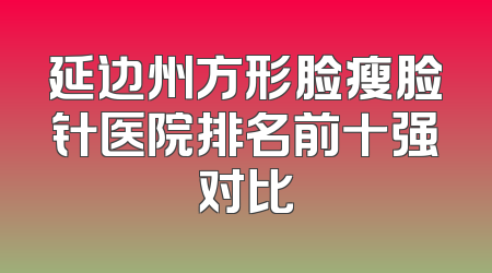 延边州方形脸瘦脸针医院排名前十强对比