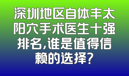 深圳地区自体丰太阳穴手术医生十强排名，谁是值得信赖的选择？