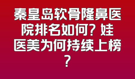秦皇岛软骨隆鼻医院排名如何？釹娃医美为何持续上榜？