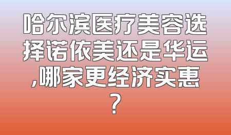 哈尔滨医疗美容选择诺依美还是华运，哪家更经济实惠？
