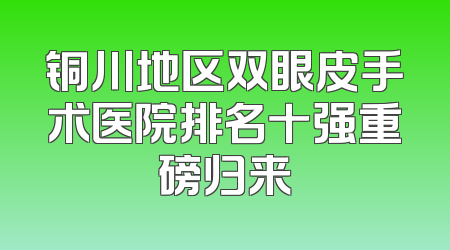 铜川地区双眼皮手术医院排名十强重磅归来