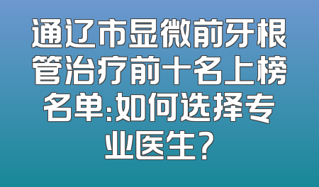 通辽市显微前牙根管治疗前十名上榜名单：如何选择专业医生？