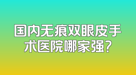 国内无痕双眼皮手术医院哪家强？