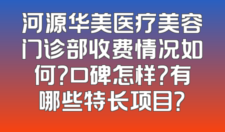 河源华美医疗美容门诊部收费情况如何？口碑怎样？有哪些特长项目？