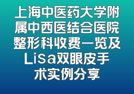 上海中医药大学附属中西医结合医院整形科收费一览及Lisa双眼皮手术实例分享