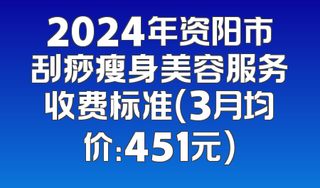 2024年资阳市刮痧瘦身美容服务收费标准（3月均价：451元）