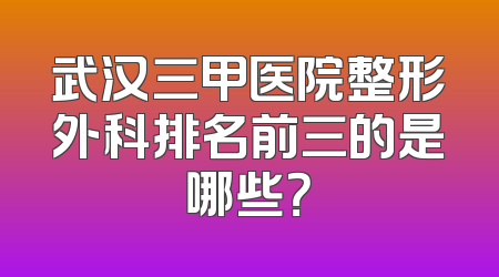 武汉三甲医院整形外科排名前三的是哪些？