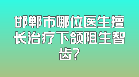邯郸市哪位医生擅长治疗下颌阻生智齿？
